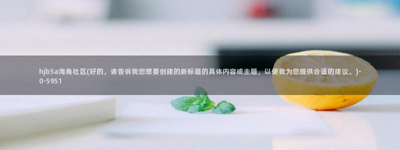海角社区重庆：hjb5a海角社区(好的，请告诉我您想要创建的新标题的具体内容或主题，以便我为您提供合适的建议。)