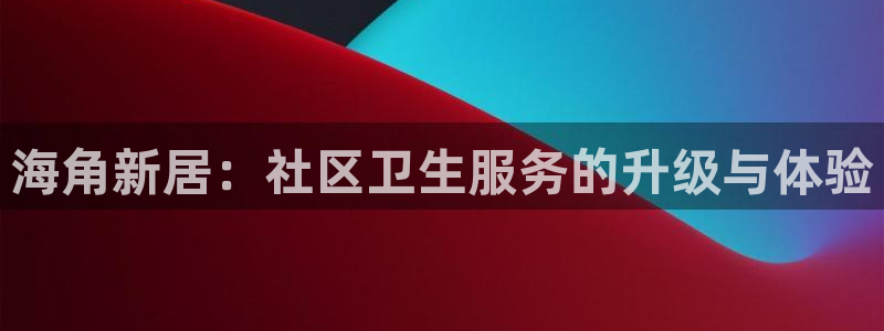 苹果手机怎么进海角社区：海角新居：社区卫生服务的升级与体验