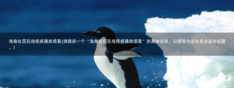 海角社区页面走丢：海角社区在线视频播放观看(请提供一个“海角社区在线视频播放观看